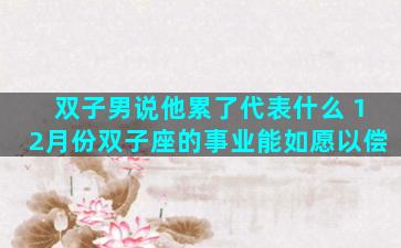 双子男说他累了代表什么 12月份双子座的事业能如愿以偿